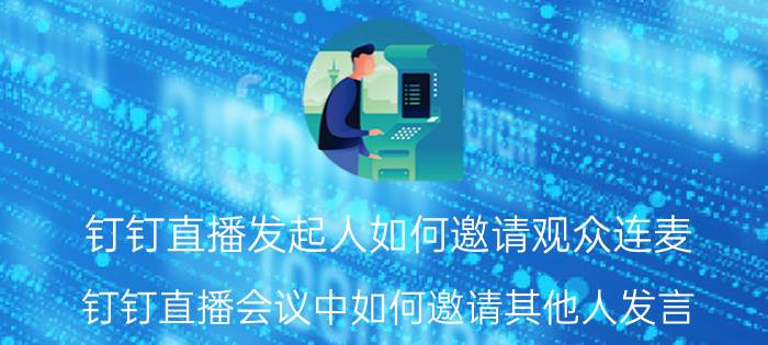 钉钉直播发起人如何邀请观众连麦 钉钉直播会议中如何邀请其他人发言？